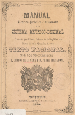 Manual teórico práctico é ilustrado del sistema métrico-decimal : declarado por el Exmo. Gobierno de la República por Decreto de 30 de Diciembre de 1863 texto nacional : constando de diez lecciones con sus correspondientes tablas de reducción, y un tratado completo de las relaciones de las pesas y medidas de este sistema con las pesas y medidas legales de la Republica Oriental del Uruguay y vice-versa