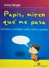 Papis, miren qué me pasa : secretos y verdades sobre niños y padres