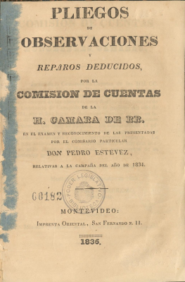 Pliegos de observaciones y reparos deducidos por la Comisión de Cuentas de la H. Camara de RR. en el examen y reconocimiento de las presentadas por el comisario particular Don Pedro Estevez, relativas a la campaña del año de 1834