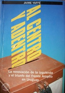 Al centro y adentro : la renovación de la izquierda y el triunfo del Frente Amplio en Uruguay