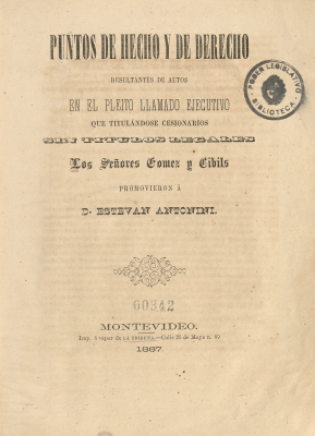 Puntos de hecho y de derecho resultantes de autos en el pleito llamado ejecutivo que titulándose cesionarios sin títulos legales los señores Gómez y Cibils promovieron a D. Estevan Antonini