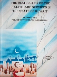 The destruction of the health care services in the State of Kuwait : during the period of the iraqi aggression : 2/8/1990 - 26/2/1991