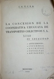 La concesión de la cooperativa uruguaya de transportes colectivos S.A. : su legalidad, antecedentes, informes, escritos, consultas, opiniones