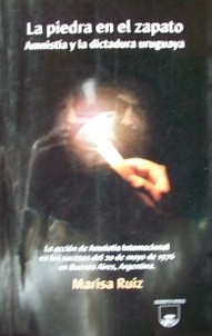 La piedra en el zapato : amnistía y la dictadura uruguaya : la acción de Amnistía Internacional en los sucesos de mayo de 1976 en Buenos Aires