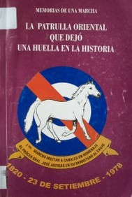 La Patrulla Oriental que dejó una huella en la historia :  memorias de una marcha : 1a. Marcha Ecuestre tras las huellas del prócer Gral. José G. Artigas en su exilio voluntario al Paraguay