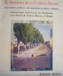 El albardón de la Cuchilla Grande : los esclavos de Berro y las intimidades de Batlle y Ordoñez : antropología histórica de las identidades y barrios de Piedras Blancas, el Manga