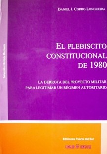 El plebiscito constitucional de 1980 : la derrota del proyecto para legitimar un régimen autoritario