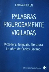 Palabras rigurosamente vigiladas : dictadura, lenguaje, literatura : la obra de Carlos Liscano