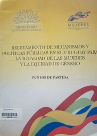 Relevamiento de mecanismos y políticas públicas en el Uruguay para la igualdad de las mujeres y la equidad de género : puntos de partida