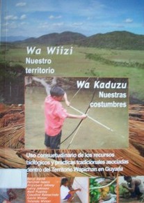Wa Wiizi - Wa Kaduzu = Nuestro territorio - Nuestras costumbres : uso consuetudinario de los recursos biológicos y prácticas tradicionales asociadas dentro del territorio Wapichan en Guyana : un estudio de caso indígena