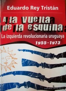 A la vuelta de la esquina : la izquierda revolucionaria uruguaya, 1955-1973