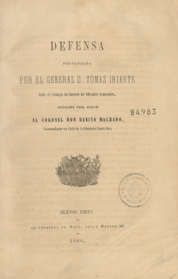 Defensa pronunciada por el General D. Tomas Iriarte ante el Consejo de Guerra de Oficiales Generales, instalado para juzgar al Coronel Don Benito Machado, comandante en Gefe de la frontera Costa Sur