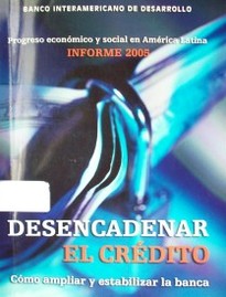 Progreso económico y social en América Latina : informe 2005 : desencadenar el crédito : cómo ampliar y estabilizar la banca