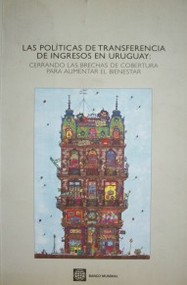 Las políticas de transferencia de ingresos en Uruguay : cerrando las brechas de cobertura para aumentar el bienestar