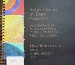 América Latina, un debate pendiente : incidencia en la economía y en la política desde una visión de género : una herramienta para la capacitación 2007