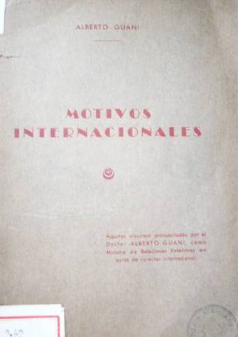 Motivos Internacionales : discursos pronunciados por el Ministro de Relaciones Exteriores Dr. Alberto Guani