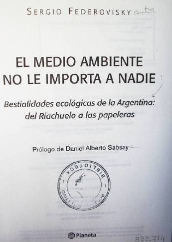 El medio ambiente no le importa a nadie : bestialidades ecológicas de la Argentina : del Riachuelo a las papeleras