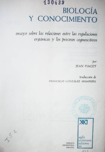 Biología y conocimiento : ensayo sobre las relaciones entre las regulaciones orgánicas y los procesos congnoscitivos