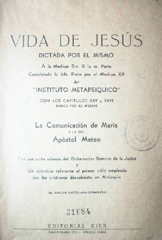 Vida de Jesús dictada por el mismo a la medium Sra. X la 1era. parte,  completada la 2da. parte por el medium XX del Instituto Metapsíquico con los capítulos XXV y XXVI dados por el Mesías : la comunicación de María y la del Apóstol Mateo