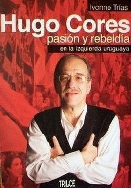 Hugo Cores : pasión y rebeldía en la izquierda uruguaya
