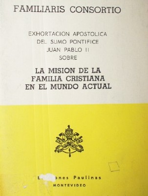 Exhortación apostólica Familiaris Consortio de su santidad Juan Pablo II : al Episcopado, al Clero y a los fieles de toda la Iglesia sobre la misión de la familia cristiana en el mundo actual