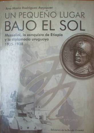 Un pequeño lugar bajo el sol : Mussolini, la conquista de Etiopía y la diplomacia uruguaya : 1935-1938