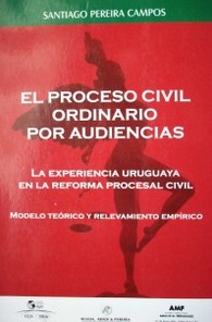 El proceso civil ordinario por audiencias : la experiencia uruguaya en la reforma procesal civil : modelo teórico y relevamiento empírico