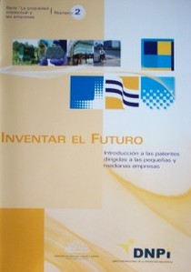 Inventar el futuro : introducción a las patentes dirigidas a las pequeñas y medianas empresas
