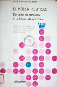 El poder político : del mito monárquico a la ficción democrática : introducción al fundamento metafísico y físico del poder en sus aspectos jurídico, político y social