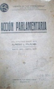Acción parlamentaria : del diputado socialista Alfredo L. Palacios : mayo 1912 - abril 1913