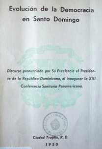 Evolución de la Democracia en Santo Domingo : Discurso pronunciado por Su Excelencia el Presidente de la República Dominicana al inaugurar la XIII Conferencia Sanitaria Panamericana