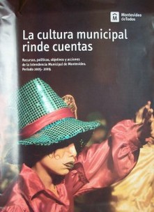 La cultura municipal rinde cuentas : recursos, políticas, objetivos y acciones de la Intendencia Municipal de Montevideo : período 2005-2009