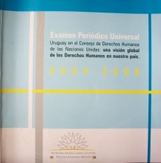 Examen Periódico Universal : Uruguay en el Consejo de Derechos Humanos de las Naciones Unidas : una visión global de los derechos humanos en nuestro país (2004-2008)