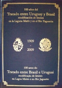 100 años del Tratado entre la República Oriental del Uruguay y los Estados Unidos del Brasil, modificando sus fronteras en la laguna Merín y en el Río Yaguarón y estableciendo principios generales para el comercio y navegación en esos parajes : 1909-2009 : 100 anos do Tratado entre os Estados do Brasil e a República Oriental do Uruguai, modificando as suas fronteiras na lagoa Mirim e rio Jaguarao e establecendo princípios gerais para o comércio e navegaçao nessas paragens : 1909-2009