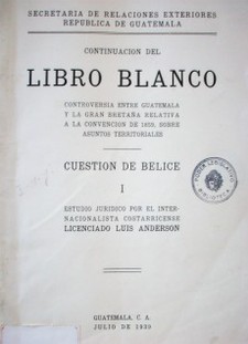 Continuación del Libro Blanco : controversia entre Guatemala y la Gran Bretaña relativa a la Convención de 1859, sobre asuntos territoriales.