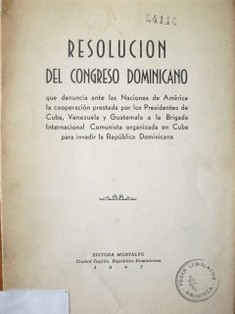 Resolución del congreso dominicano : que denuncia ante las Naciones de América la cooperación prestada por los presidentes de Cuba, Venezuela y Guatemala a la Brigada Internacional Comunista organizada en Cuba para invadir la República Dominicana