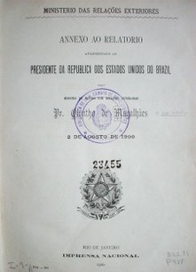 Annexo ao relatorio apresentado ao Presidente da República dos Estados Unidos do Brazil pelo Ministro de Estado das Relaçoes Exteriores em 2 de agosto de 1900