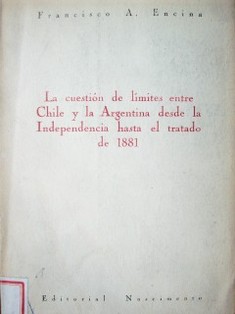 La cuestión de limites entre Chile y la Argentina desde la independencia hasta el tratado de 1881