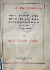 Breve historia diplomatica de las Relaciones Chileno-Peruanas : 1819-1879 : la cuestión Chileno-Peruana