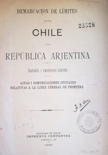 Demarcación de límites entre Chile i la República Argentina : tratados  i protocolos vijentes : actas i comunicaciones oficiales relativas a la línea jeneral de frontera