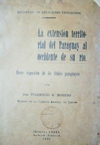 La extensión territorial del paraguay al Occidente de su río : breve exposición de los títulos paraguayos por Fulgencio R.  Moreno, Miembro de la Comisión Asesora de Límites