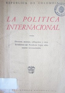 La política internacional:discursos, mensajes, cablegramas y otros documentos del Presidente López sobre asuntos internacionales