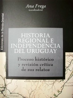 Historia regional e independencia del Uruguay : proceso histórico y revisión crítica de sus relatos