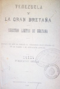 Venezuela y la Gran Bretaña : cuestión de limites de Guayana : cuestión de límites de Guayaba : estado en la que halló el gobierno inaugurado el 19 de marzo y su situación actual