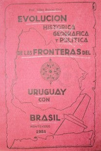 Evolución histórica geográfica y política de la fronteras del Uruguay con Brasil : (ilustrado con 16 mapas y 26 fotografías)
