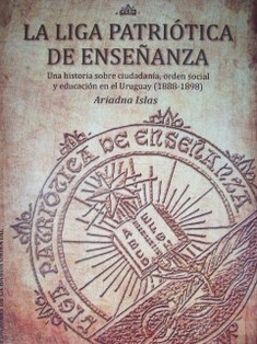 La Liga Patriótica de Enseñanza : ua historia sobre ciudadanía, orden social y educación en el Uruguay (1888-1898)