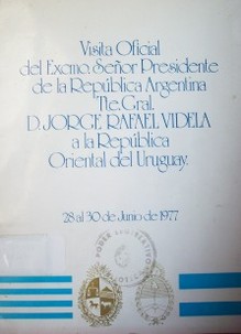 Visita Oficial del Excmo. Señor Presidente de la República Argentina Tte. Gral. D. Jorge Rafael Videla a la República Oriental del Uruguay : 28 al 30 de Junio de 1977