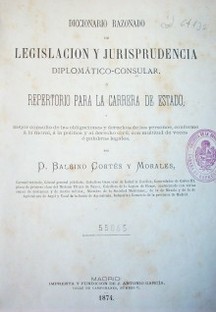 Diccionario razonado de legislación y jurisprudencia diplomático-consular, repertorio para la carrera de estado, y mejor consulta de las obligaciones derechos de las personas, conforme á la moral, á la política y al derecho civil; con multitud de voces ó palabras legales