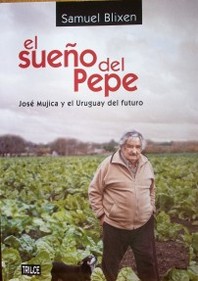 El sueño del Pepe : José Mujica y el Uruguay del futuro