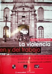 La violencia en y del trabajo : género y clase social en un grupo de docentes de la Universidad del trabajo del Uruguay : un estudio de triangulación cuali-cuantitativa